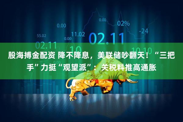 股海搏金配资 降不降息，美联储吵翻天！“三把手”力挺“观望派”：关税料推高通胀