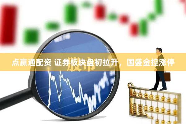点赢通配资 证券板块盘初拉升，国盛金控涨停