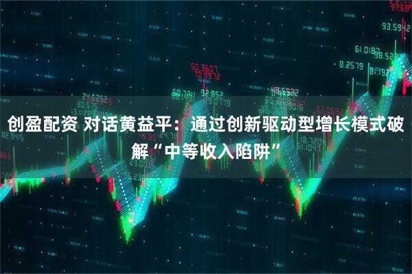 创盈配资 对话黄益平：通过创新驱动型增长模式破解“中等收入陷阱”