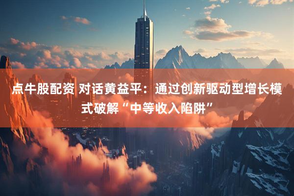 点牛股配资 对话黄益平：通过创新驱动型增长模式破解“中等收入陷阱”