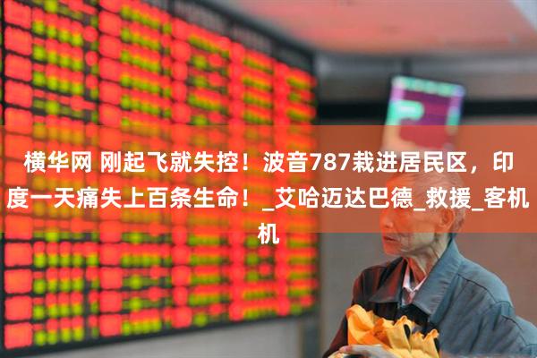 横华网 刚起飞就失控！波音787栽进居民区，印度一天痛失上百条生命！_艾哈迈达巴德_救援_客机