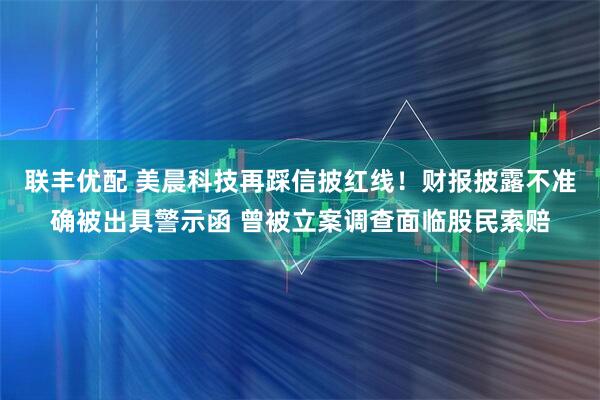 联丰优配 美晨科技再踩信披红线！财报披露不准确被出具警示函 曾被立案调查面临股民索赔