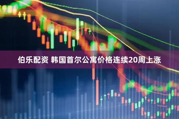 伯乐配资 韩国首尔公寓价格连续20周上涨