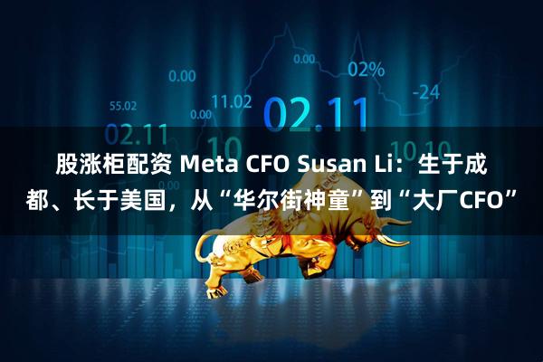 股涨柜配资 Meta CFO Susan Li：生于成都、长于美国，从“华尔街神童”到“大厂CFO”