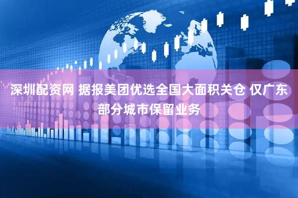 深圳配资网 据报美团优选全国大面积关仓 仅广东部分城市保留业务