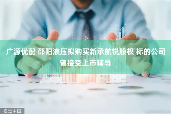 广源优配 邵阳液压拟购买新承航锐股权 标的公司曾接受上市辅导