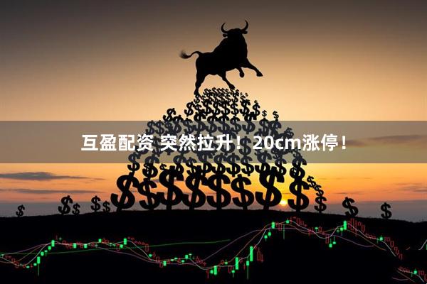 互盈配资 突然拉升！20cm涨停！