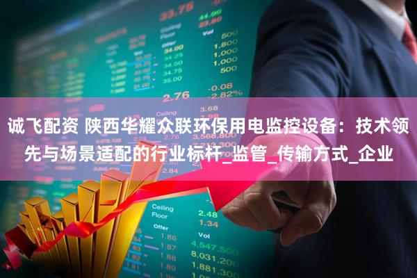 诚飞配资 陕西华耀众联环保用电监控设备：技术领先与场景适配的行业标杆_监管_传输方式_企业