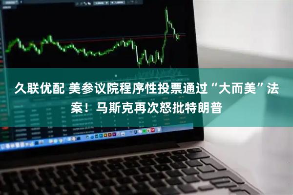 久联优配 美参议院程序性投票通过“大而美”法案！马斯克再次怒批特朗普
