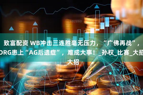 致富配资 WB冲击三连胜毫无压力，“广佛再战”，DRG患上“AG后遗症”，难成大事！_孙权_比赛_大招