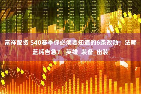 富祥配资 S40赛季你必须要知道的6条改动，法师蓝耗告急？_英雄_装备_出装