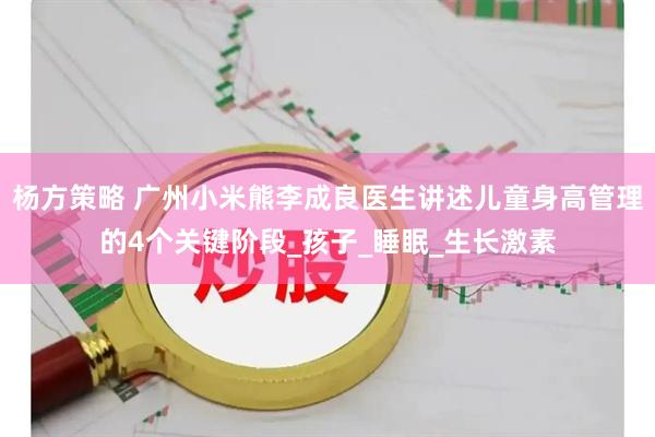 杨方策略 广州小米熊李成良医生讲述儿童身高管理的4个关键阶段_孩子_睡眠_生长激素