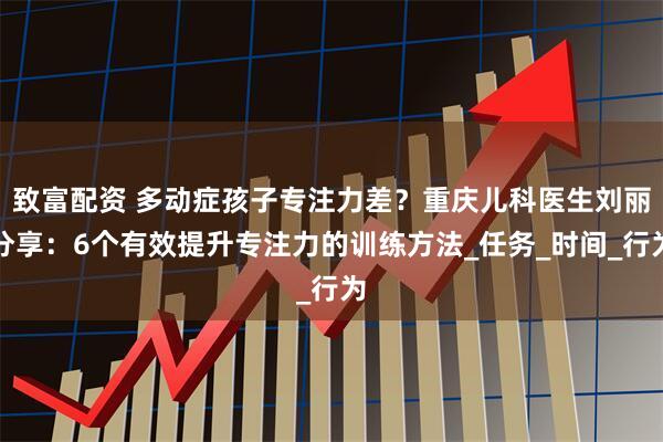 致富配资 多动症孩子专注力差？重庆儿科医生刘丽分享：6个有效提升专注力的训练方法_任务_时间_行为
