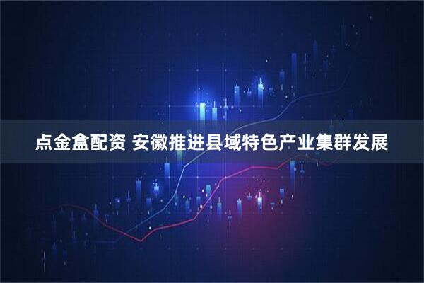 点金盒配资 安徽推进县域特色产业集群发展