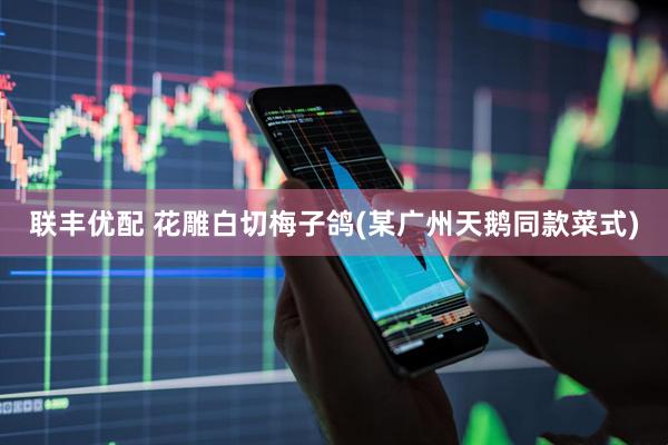 联丰优配 花雕白切梅子鸽(某广州天鹅同款菜式)