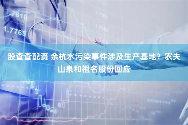 股查查配资 余杭水污染事件涉及生产基地？农夫山泉和祖名股份回应
