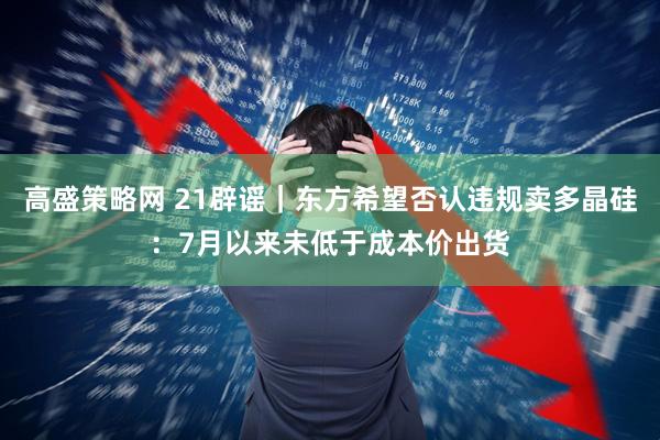 高盛策略网 21辟谣｜东方希望否认违规卖多晶硅：7月以来未低于成本价出货