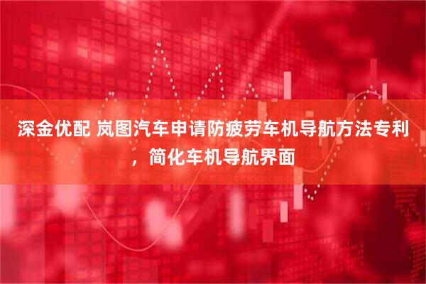 深金优配 岚图汽车申请防疲劳车机导航方法专利，简化车机导航界面