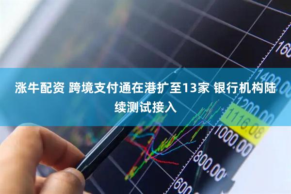 涨牛配资 跨境支付通在港扩至13家 银行机构陆续测试接入