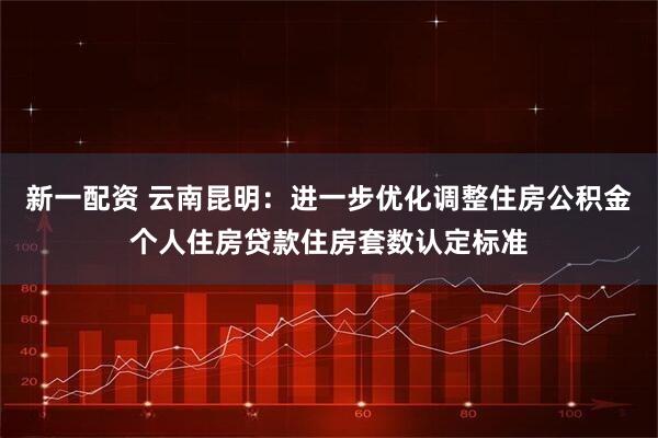新一配资 云南昆明：进一步优化调整住房公积金个人住房贷款住房套数认定标准