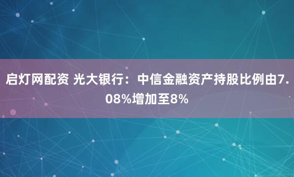 启灯网配资 光大银行：中信金融资产持股比例由7.08%增加至8%