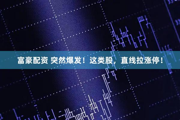 富豪配资 突然爆发！这类股，直线拉涨停！