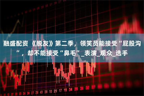 融盛配资 《脱友》第二季，领笑员能接受“屁股沟”，却不能接受“鼻毛”_表演_观众_选手