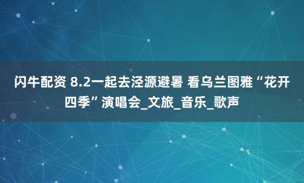 闪牛配资 8.2一起去泾源避暑 看乌兰图雅“花开四季”演唱会_文旅_音乐_歌声