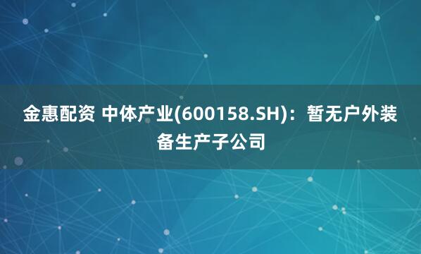 金惠配资 中体产业(600158.SH)：暂无户外装备生产子公司