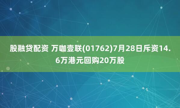股融贷配资 万咖壹联(01762)7月28日斥资14.6万港元回购20万股