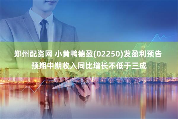 郑州配资网 小黄鸭德盈(02250)发盈利预告 预期中期收入同比增长不低于三成