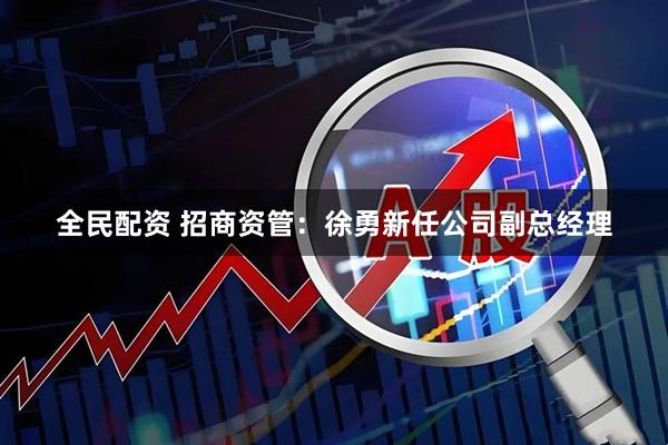 全民配资 招商资管：徐勇新任公司副总经理