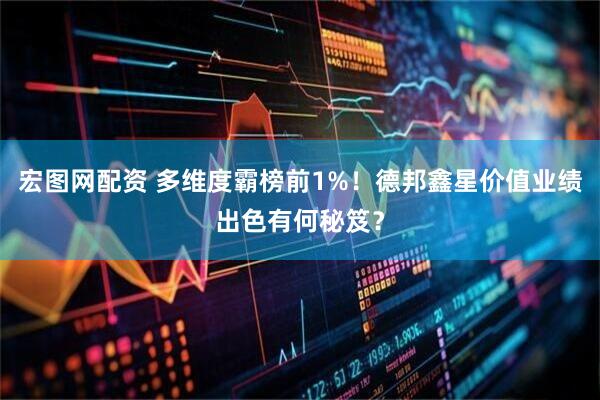 宏图网配资 多维度霸榜前1%！德邦鑫星价值业绩出色有何秘笈？