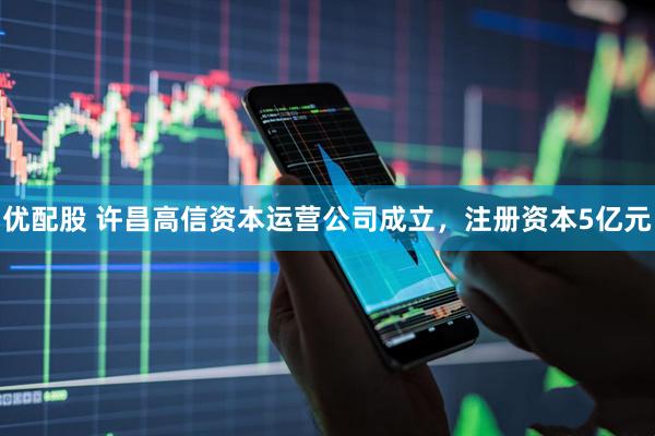 优配股 许昌高信资本运营公司成立，注册资本5亿元