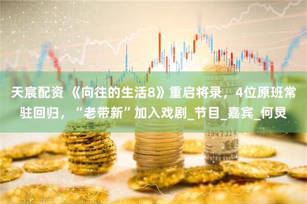 天宸配资 《向往的生活8》重启将录，4位原班常驻回归，“老带新”加入戏剧_节目_嘉宾_何炅