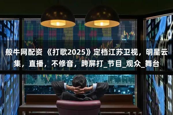 般牛网配资 《打歌2025》定档江苏卫视，明星云集，直播，不修音，跨屏打_节目_观众_舞台