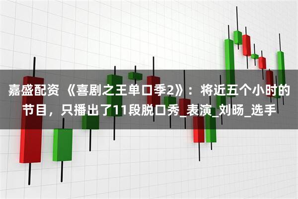 嘉盛配资 《喜剧之王单口季2》：将近五个小时的节目，只播出了11段脱口秀_表演_刘旸_选手