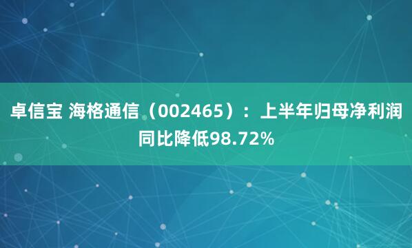 卓信宝 海格通信（002465）：上半年归母净利润同比降低98.72%