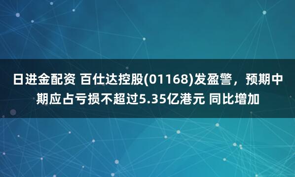 日进金配资 百仕达控股(01168)发盈警，预期中期应占亏损不超过5.35亿港元 同比增加