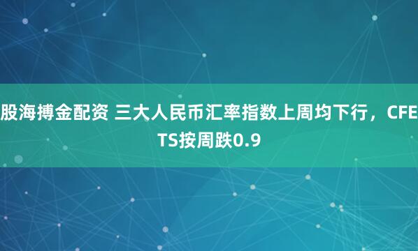 股海搏金配资 三大人民币汇率指数上周均下行，CFETS按周跌0.9