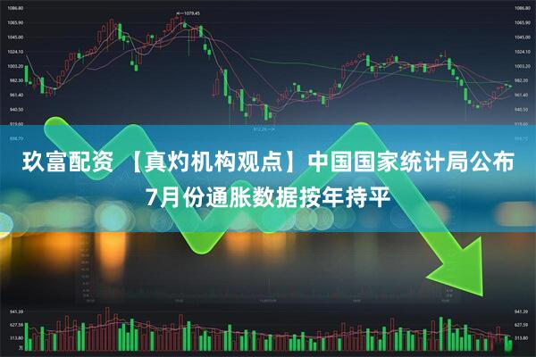 玖富配资 【真灼机构观点】中国国家统计局公布7月份通胀数据按年持平