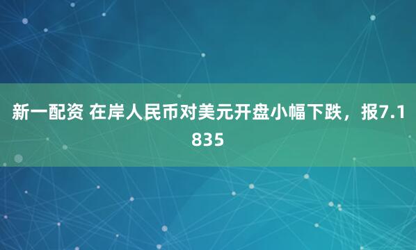 新一配资 在岸人民币对美元开盘小幅下跌，报7.1835