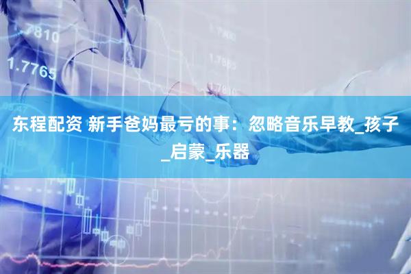 东程配资 新手爸妈最亏的事：忽略音乐早教_孩子_启蒙_乐器