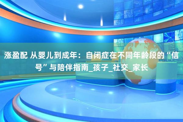 涨盈配 从婴儿到成年：自闭症在不同年龄段的“信号”与陪伴指南_孩子_社交_家长