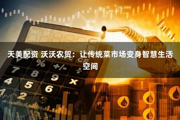 天美配资 沃沃农贸：让传统菜市场变身智慧生活空间
