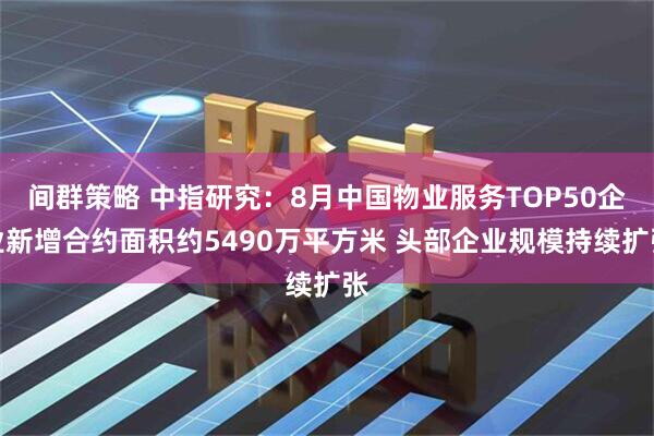 间群策略 中指研究：8月中国物业服务TOP50企业新增合约面积约5490万平方米 头部企业规模持续扩张