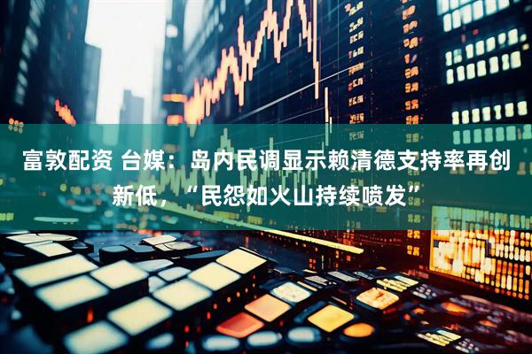 富敦配资 台媒：岛内民调显示赖清德支持率再创新低，“民怨如火山持续喷发”