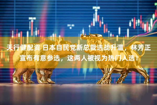 天行健配资 日本自民党新总裁选战升温，林芳正宣布有意参选，这两人被视为热门人选！