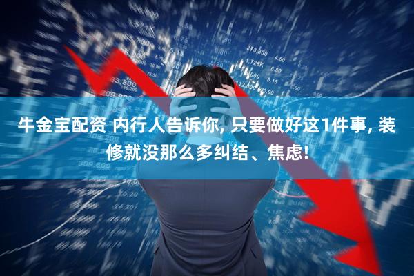 牛金宝配资 内行人告诉你, 只要做好这1件事, 装修就没那么多纠结、焦虑!