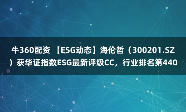 牛360配资 【ESG动态】海伦哲（300201.SZ）获华证指数ESG最新评级CC，行业排名第440